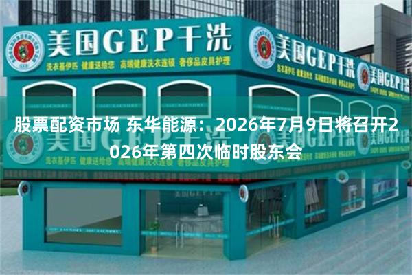 股票配资市场 东华能源：2026年7月9日将召开2026年第四次临时股东会