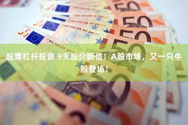股票杠杆投资 9天股价翻倍!A股市场,又一只牛股登场!
