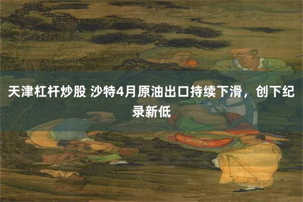 天津杠杆炒股 沙特4月原油出口持续下滑，创下纪录新低