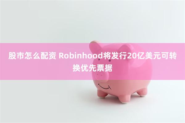 股市怎么配资 Robinhood将发行20亿美元可转换优先票据