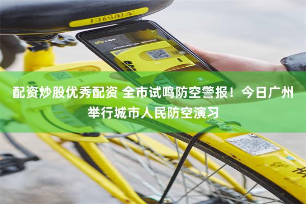 配资炒股优秀配资 全市试鸣防空警报！今日广州举行城市人民防空演习