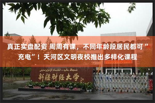 真正实盘配资 周周有课,不同年龄段居民都可“充电”!天河区文明夜校推出多样化课程