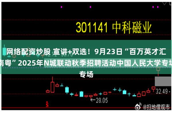 网络配资炒股 宣讲+双选！9月23日“百万英才汇南粤”2025年N城联动秋季招聘活动中国人民大学专场