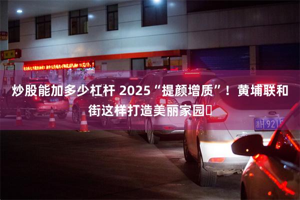 炒股能加多少杠杆 2025“提颜增质”！黄埔联和街这样打造美丽家园​