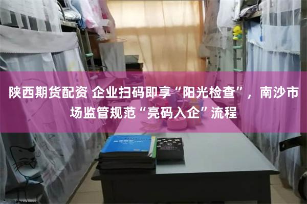 陕西期货配资 企业扫码即享“阳光检查”,南沙市场监管规范“亮码入企”流程