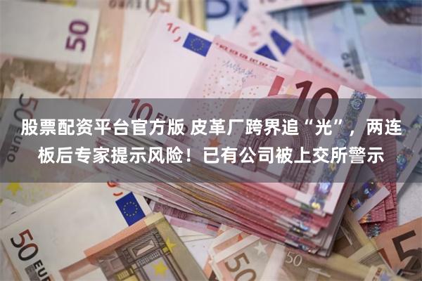 股票配资平台官方版 皮革厂跨界追“光”，两连板后专家提示风险！已有公司被上交所警示