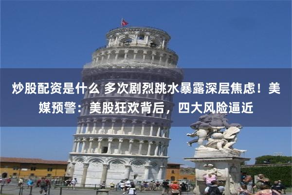 炒股配资是什么 多次剧烈跳水暴露深层焦虑！美媒预警：美股狂欢背后，四大风险逼近