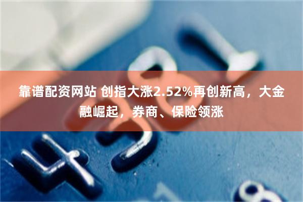 靠谱配资网站 创指大涨2.52%再创新高，大金融崛起，券商、保险领涨