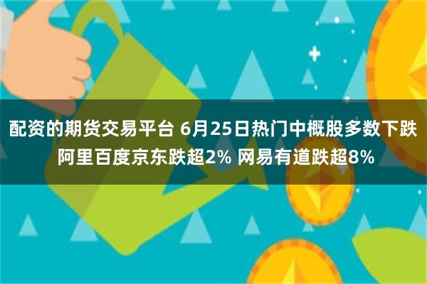 配资的期货交易平台 6月25日热门中概股多数下跌 阿里百度京东跌超2% 网易有道跌超8%