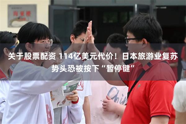 关于股票配资 114亿美元代价！日本旅游业复苏势头恐被按下“暂停键”