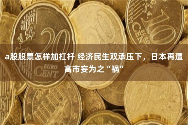 a股股票怎样加杠杆 经济民生双承压下，日本再遭高市妄为之“祸”