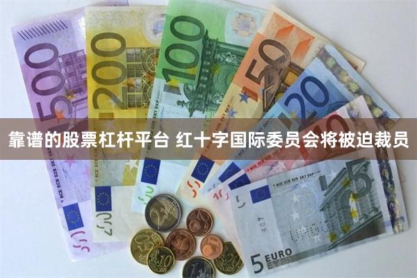 靠谱的股票杠杆平台 红十字国际委员会将被迫裁员