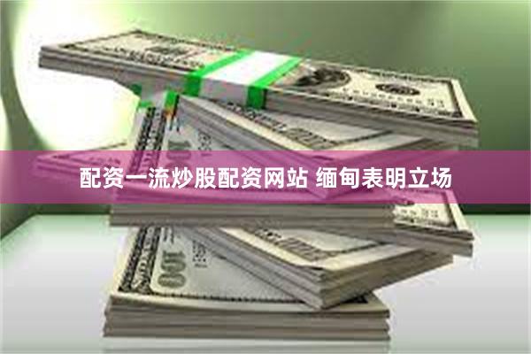 配资一流炒股配资网站 缅甸表明立场