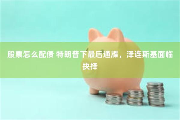 股票怎么配债 特朗普下最后通牒，泽连斯基面临抉择