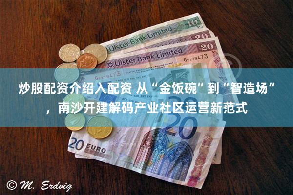 炒股配资介绍入配资 从“金饭碗”到“智造场”，南沙开建解码产业社区运营新范式