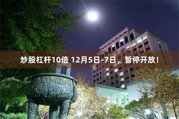 炒股杠杆10倍 12月5日-7日，暂停开放！