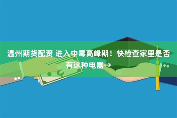 温州期货配资 进入中毒高峰期！快检查家里是否有这种电器→