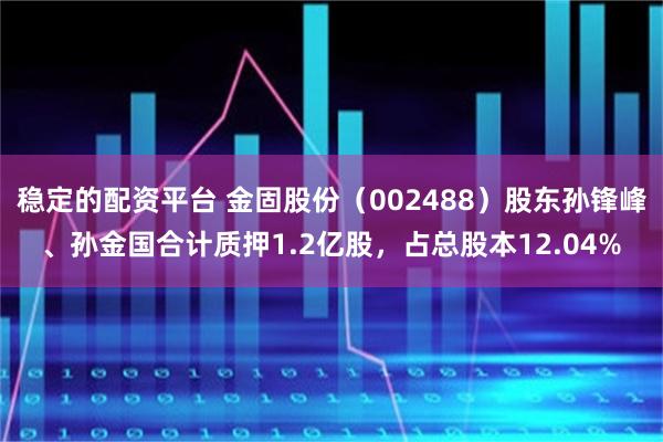 稳定的配资平台 金固股份（002488）股东孙锋峰、孙金国合计质押1.2亿股，占总股本12.04%