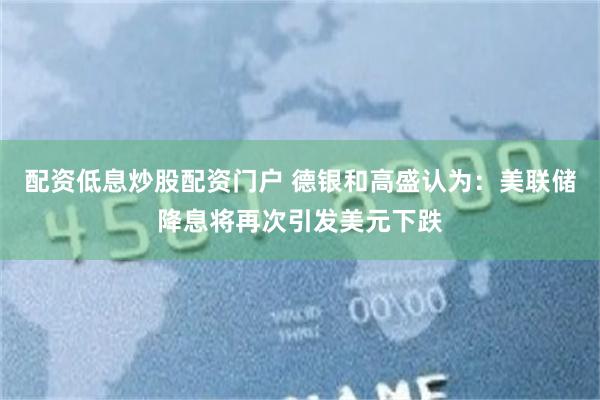 配资低息炒股配资门户 德银和高盛认为：美联储降息将再次引发美元下跌