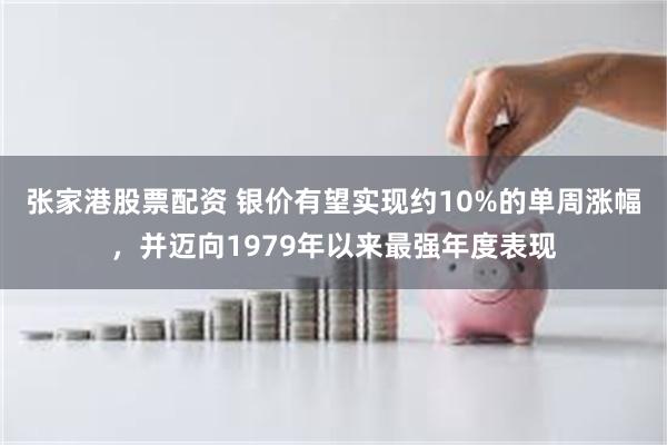 张家港股票配资 银价有望实现约10%的单周涨幅，并迈向1979年以来最强年度表现