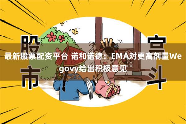 最新股票配资平台 诺和诺德：EMA对更高剂量Wegovy给出积极意见