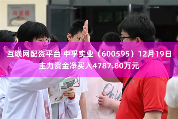 互联网配资平台 中孚实业（600595）12月19日主力资金净买入4787.80万元