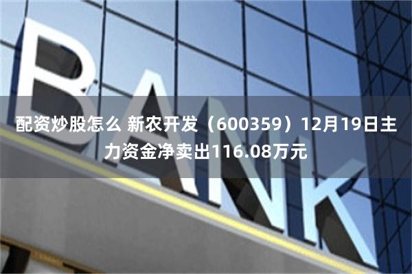 配资炒股怎么 新农开发（600359）12月19日主力资金净卖出116.08万元