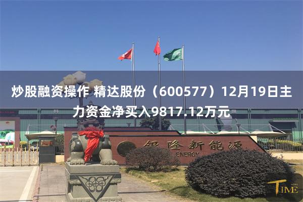 炒股融资操作 精达股份（600577）12月19日主力资金净买入9817.12万元