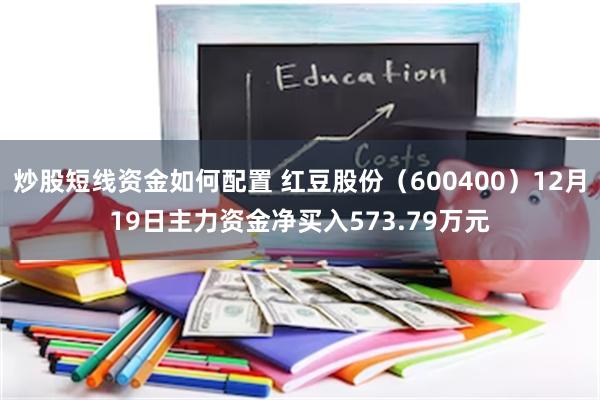 炒股短线资金如何配置 红豆股份(600400)12月19日主力资金净买入573.79万元