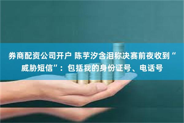 券商配资公司开户 陈芋汐含泪称决赛前夜收到“威胁短信”：包括我的身份证号、电话号