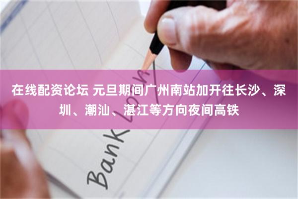 在线配资论坛 元旦期间广州南站加开往长沙、深圳、潮汕、湛江等方向夜间高铁