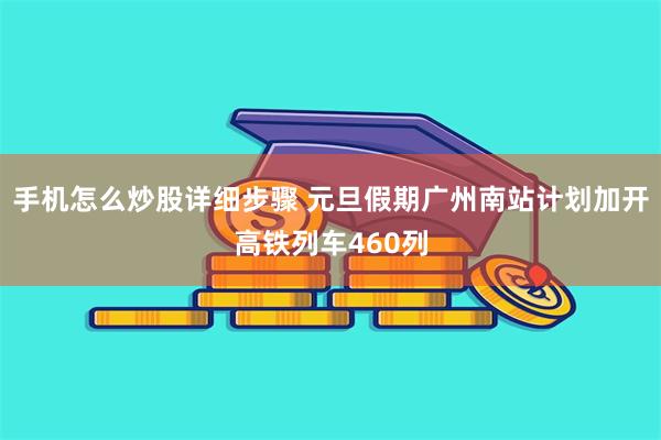 手机怎么炒股详细步骤 元旦假期广州南站计划加开高铁列车460列