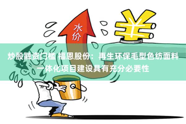 炒股融资门槛 福恩股份：再生环保毛型色纺面料一体化项目建设具有充分必要性