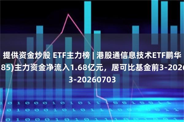提供资金炒股 ETF主力榜 | 港股通信息技术ETF鹏华(159185)主力资金净流入1.68亿元，居可比基金前3-20260703