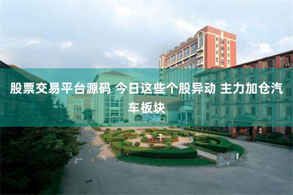 股票交易平台源码 今日这些个股异动 主力加仓汽车板块