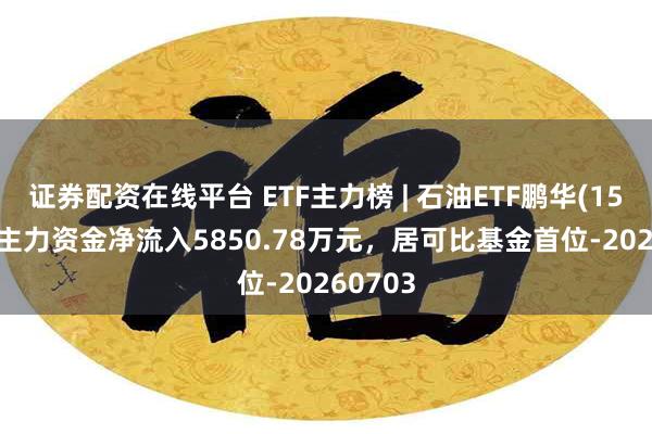 证券配资在线平台 ETF主力榜 | 石油ETF鹏华(159697)主力资金净流入5850.78万元，居可比基金首位-20260703