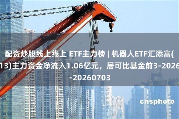 配资炒股线上线上 ETF主力榜 | 机器人ETF汇添富(159213)主力资金净流入1.06亿元，居可比基金前3-20260703