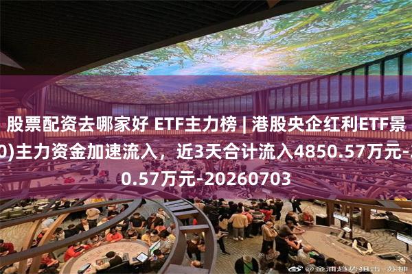股票配资去哪家好 ETF主力榜 | 港股央企红利ETF景顺(520990)主力资金加速流入，近3天合计流入4850.57万元-20260703