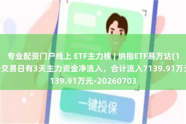 专业配资门户线上 ETF主力榜 | 纳指ETF易方达(159696)近5个交易日有3天主力资金净流入，合计流入7139.91万元-20260703