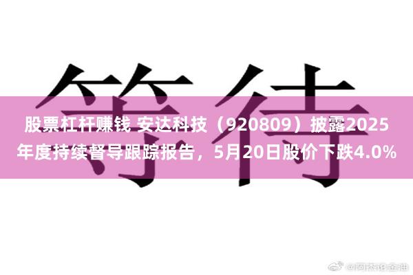 股票杠杆赚钱 安达科技（920809）披露2025年度持续督导跟踪报告，5月20日股价下跌4.0%