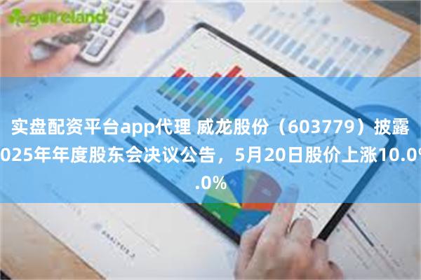 实盘配资平台app代理 威龙股份(603779)披露2025年年度股东会决议公告,5月20日股价上涨10.0%