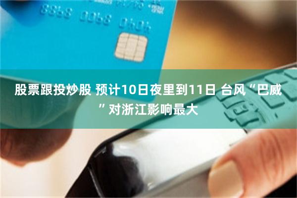 股票跟投炒股 预计10日夜里到11日 台风“巴威”对浙江影响最大