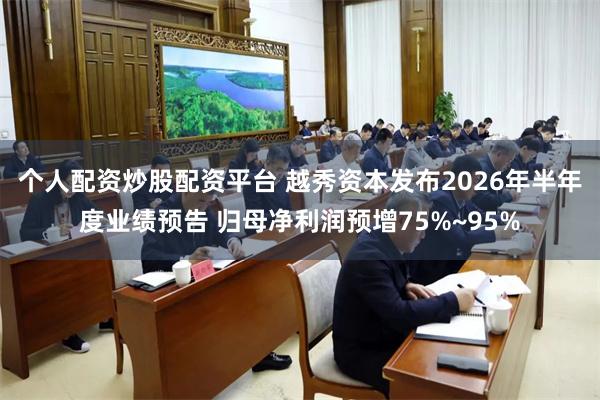 个人配资炒股配资平台 越秀资本发布2026年半年度业绩预告 归母净利润预增75%~95%