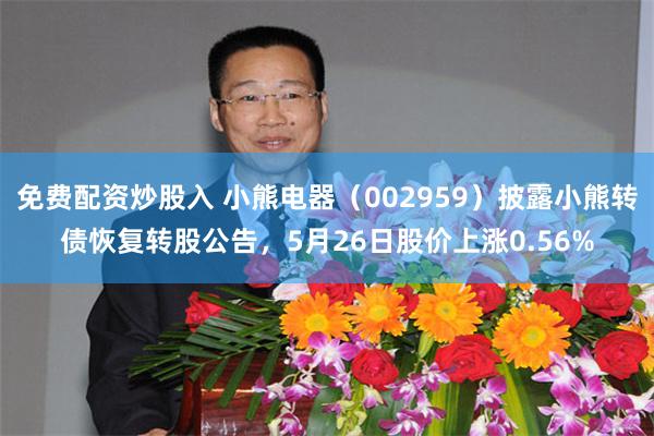 免费配资炒股入 小熊电器(002959)披露小熊转债恢复转股公告,5月26日股价上涨0.56%