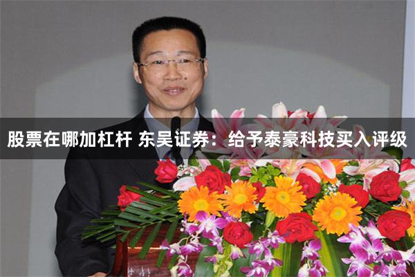 股票在哪加杠杆 东吴证券：给予泰豪科技买入评级
