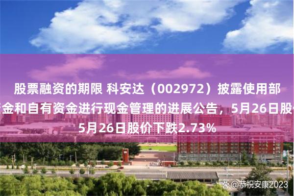 股票融资的期限 科安达（002972）披露使用部分闲置募集资金和自有资金进行现金管理的进展公告，5月26日股价下跌2.73%