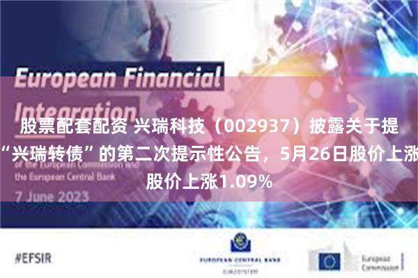 股票配套配资 兴瑞科技（002937）披露关于提前赎回“兴瑞转债”的第二次提示性公告，5月26日股价上涨1.09%