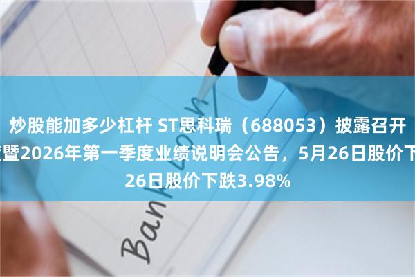 炒股能加多少杠杆 ST思科瑞（688053）披露召开2025年度暨2026年第一季度业绩说明会公告，5月26日股价下跌3.98%