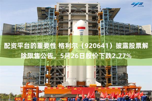 配资平台的重要性 格利尔(920641)披露股票解除限售公告,5月26日股价下跌2.77%