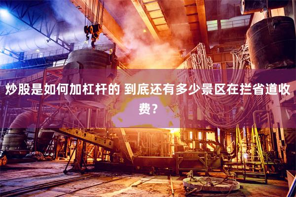 炒股是如何加杠杆的 到底还有多少景区在拦省道收费?